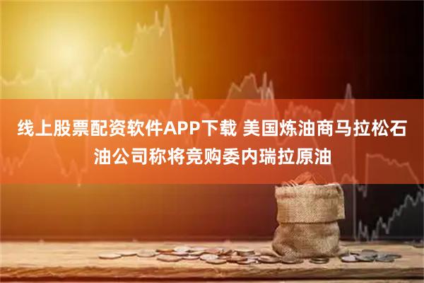 线上股票配资软件APP下载 美国炼油商马拉松石油公司称将竞购委内瑞拉原油